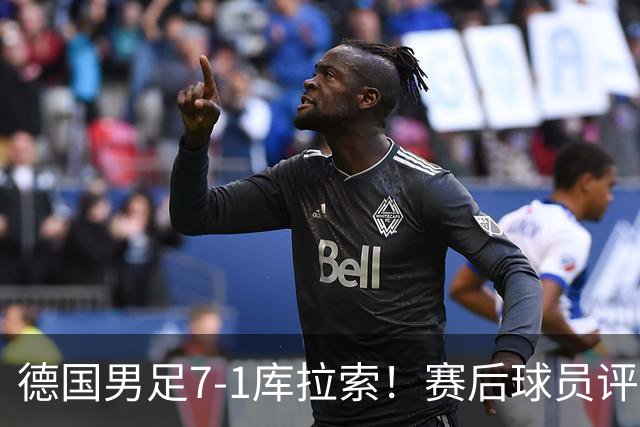 德国男足7-1库拉索！赛后球员评分：2人封神，3人及格，1人太拉胯